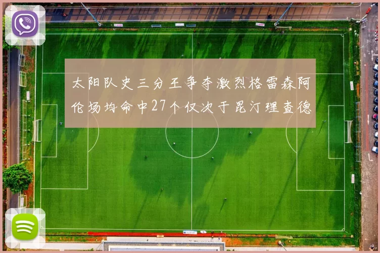 太阳队史三分王争夺激烈格雷森阿伦场均命中27个仅次于昆汀理查德森