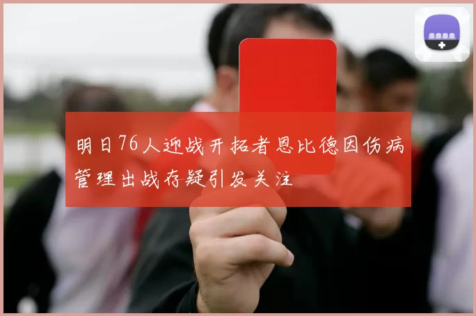 明日76人迎战开拓者恩比德因伤病管理出战存疑引发关注