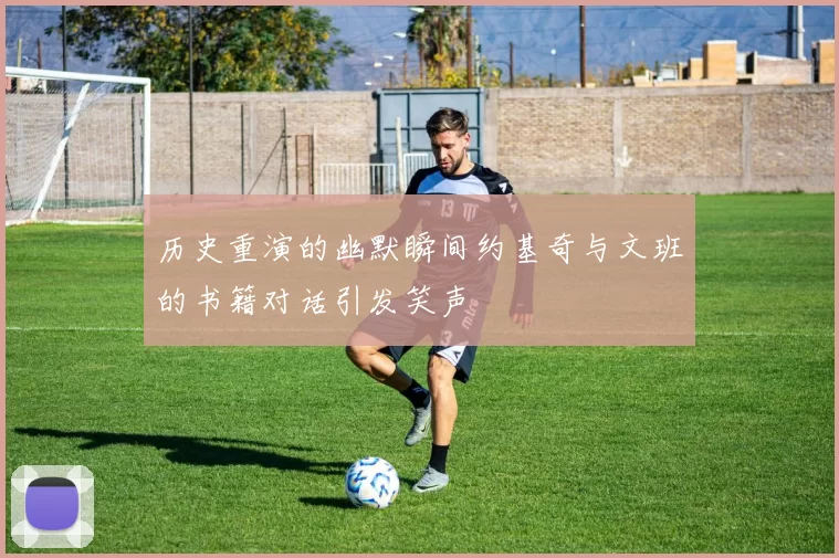 历史重演的幽默瞬间约基奇与文班的书籍对话引发笑声