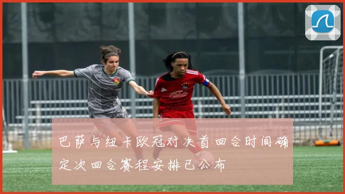 巴萨与纽卡欧冠对决首回合时间确定次回合赛程安排已公布