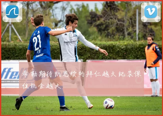希勒期待凯恩续约拜仁越久纪录保住机会越大