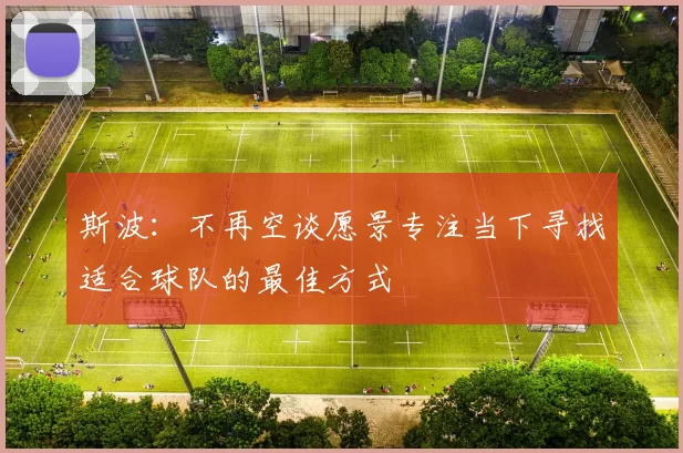 斯波：不再空谈愿景专注当下寻找适合球队的最佳方式