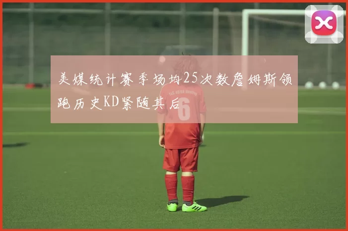 美媒统计赛季场均25次数詹姆斯领跑历史KD紧随其后