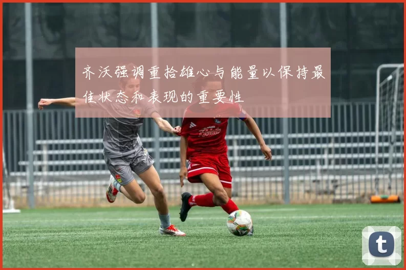 齐沃强调重拾雄心与能量以保持最佳状态和表现的重要性