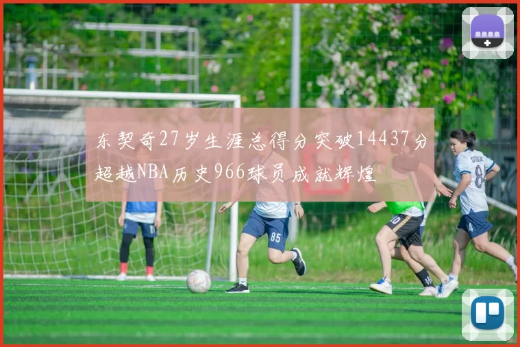 东契奇27岁生涯总得分突破14437分超越NBA历史966球员成就辉煌