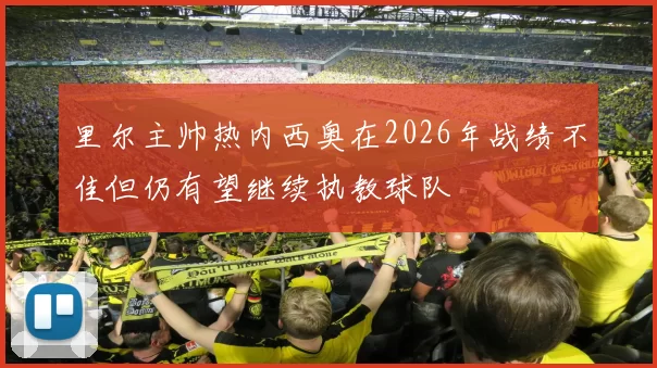 里尔主帅热内西奥在2026年战绩不佳但仍有望继续执教球队