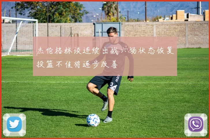 杰伦格林谈连续出战六场状态恢复投篮不佳将逐步改善