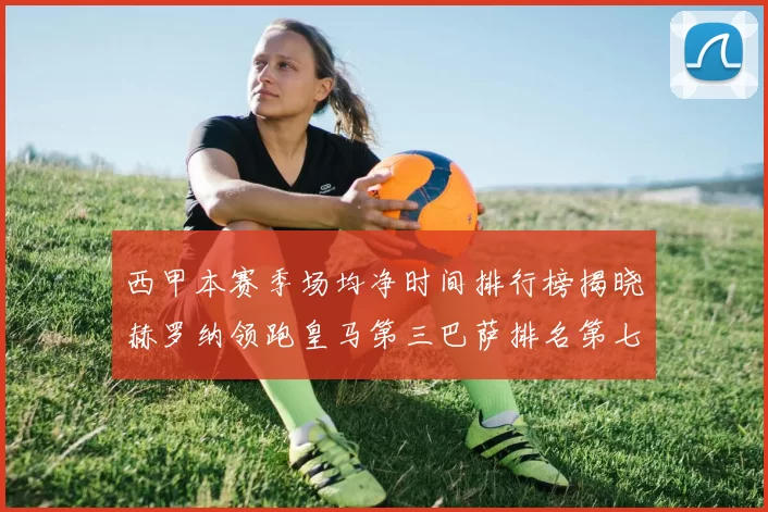 西甲本赛季场均净时间排行榜揭晓赫罗纳领跑皇马第三巴萨排名第七