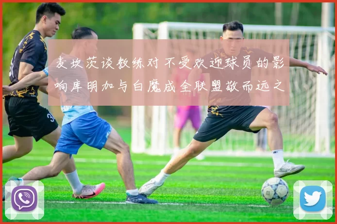 麦坎茨谈教练对不受欢迎球员的影响库明加与白魔成全联盟敬而远之的例证