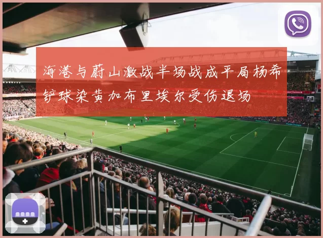 海港与蔚山激战半场战成平局杨希铲球染黄加布里埃尔受伤退场