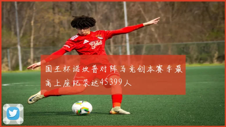 国王杯诺坎普对阵马竞创本赛季最高上座纪录达45399人