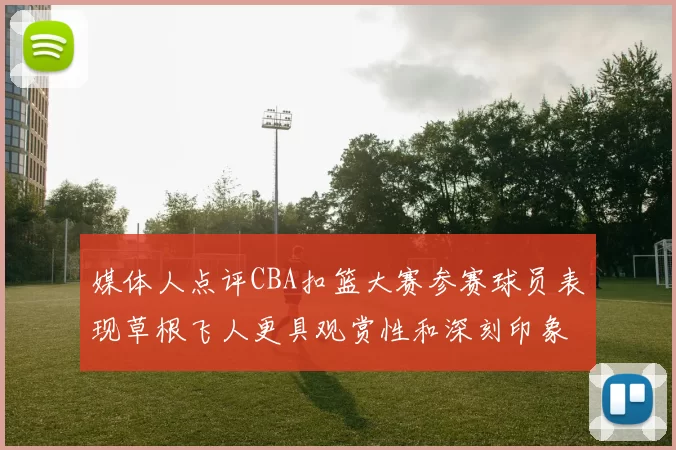 媒体人点评CBA扣篮大赛参赛球员表现草根飞人更具观赏性和深刻印象