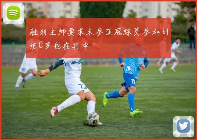 胜利主帅要求未参亚冠球员参加训练C罗也在其中