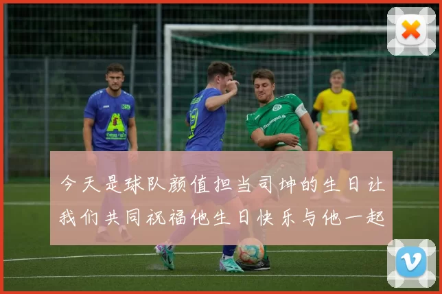 今天是球队颜值担当司坤的生日让我们共同祝福他生日快乐与他一起庆祝这特别的日子