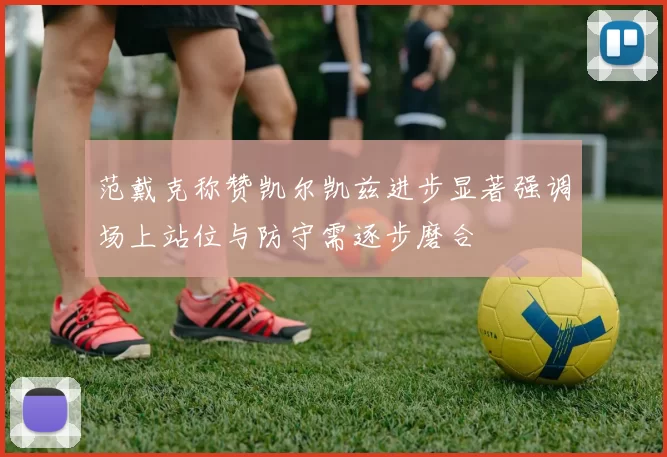 范戴克称赞凯尔凯兹进步显著强调场上站位与防守需逐步磨合