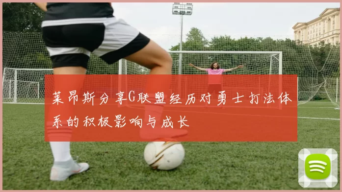 莱昂斯分享G联盟经历对勇士打法体系的积极影响与成长
