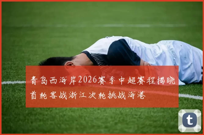 青岛西海岸2026赛季中超赛程揭晓首轮客战浙江次轮挑战海港