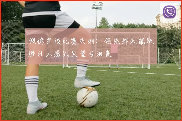 佩德罗谈比赛失利：领先却未能取胜让人感到失望与沮丧