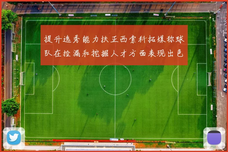 提升选秀能力扶正西索科拓媒称球队在捡漏和挖掘人才方面表现出色