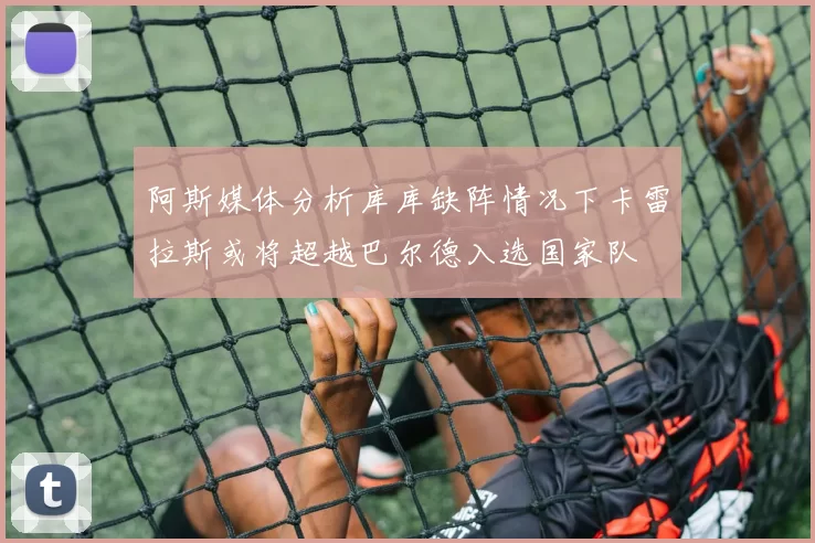 阿斯媒体分析库库缺阵情况下卡雷拉斯或将超越巴尔德入选国家队