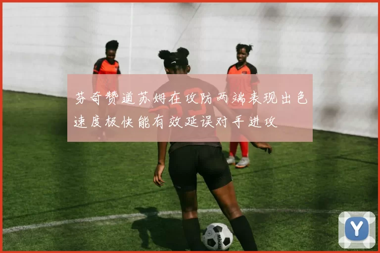 芬奇赞道苏姆在攻防两端表现出色速度极快能有效延误对手进攻