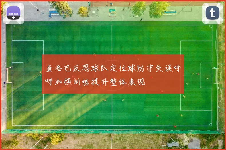 查洛巴反思球队定位球防守失误呼吁加强训练提升整体表现
