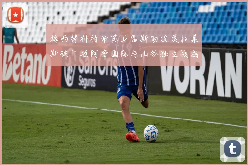 梅西替补待命苏亚雷斯助攻莫拉莱斯破门迈阿密国际与山谷独立战成平局