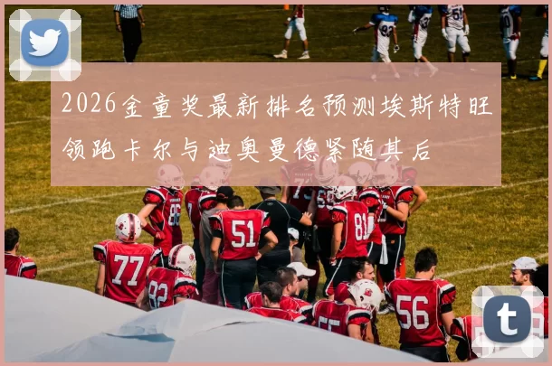2026金童奖最新排名预测埃斯特旺领跑卡尔与迪奥曼德紧随其后