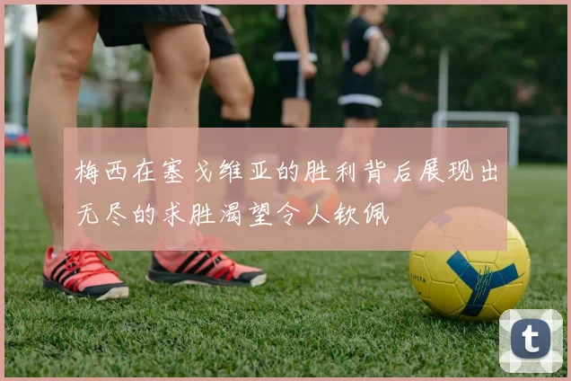 梅西在塞戈维亚的胜利背后展现出无尽的求胜渴望令人钦佩