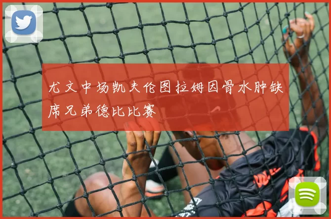 尤文中场凯夫伦图拉姆因骨水肿缺席兄弟德比比赛