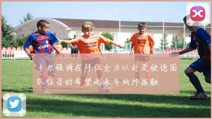 卡尔强调在拜仁全力以赴是被德国队征召的希望尚未与纳帅接触